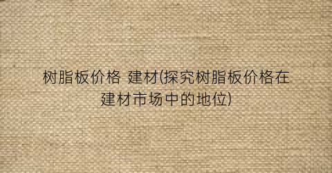 树脂板价格 建材(探究树脂板价格在建材市场中的地位)